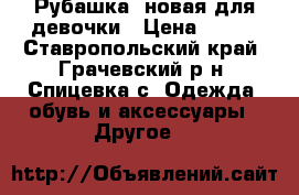 Рубашка, новая для девочки › Цена ­ 300 - Ставропольский край, Грачевский р-н, Спицевка с. Одежда, обувь и аксессуары » Другое   